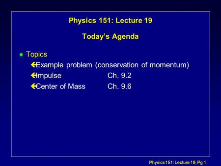 Physics 151: Lecture 19, Pg 1 Physics 151: Lecture 19 Today’s Agenda l Topics çExample problem (conservation of momentum) çImpulseCh. 9.2 çCenter of MassCh.