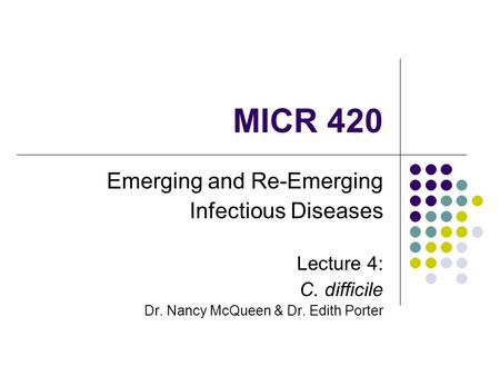 MICR 420 Emerging and Re-Emerging Infectious Diseases Lecture 4: C. difficile Dr. Nancy McQueen & Dr. Edith Porter.