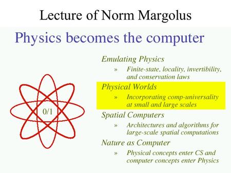 Lecture of Norm Margolus. Physical Worlds Some regular spatial systems: –1. Programmable gate arrays at the atomic scale –2. Fundamental finite-state.