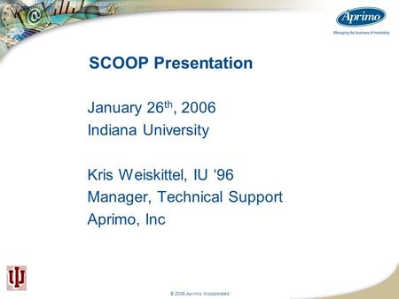 © 2005 Aprimo, Incorporated SCOOP Presentation January 26 th, 2006 Indiana University Kris Weiskittel, IU ‘96 Manager, Technical Support Aprimo, Inc.