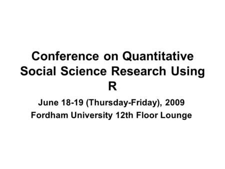 Conference on Quantitative Social Science Research Using R June 18-19 (Thursday-Friday), 2009 Fordham University 12th Floor Lounge.