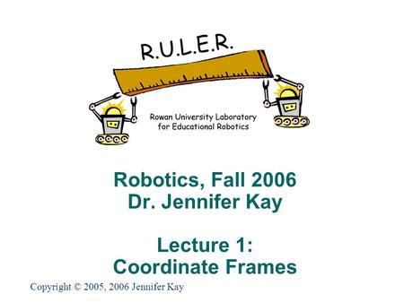 Robotics, Fall 2006 Dr. Jennifer Kay Lecture 1: Coordinate Frames