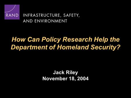 How Can Policy Research Help the Department of Homeland Security? Jack Riley November 18, 2004.