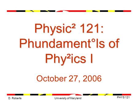 D. Roberts PHYS 121 University of Maryland Physic² 121: Phundament°ls of Phy²ics I October 27, 2006.