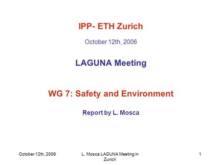 October 12th, 2006L. Mosca LAGUNA Meeting in Zurich 1 IPP- ETH Zurich October 12th, 2006 LAGUNA Meeting WG 7: Safety and Environment Report by L. Mosca.
