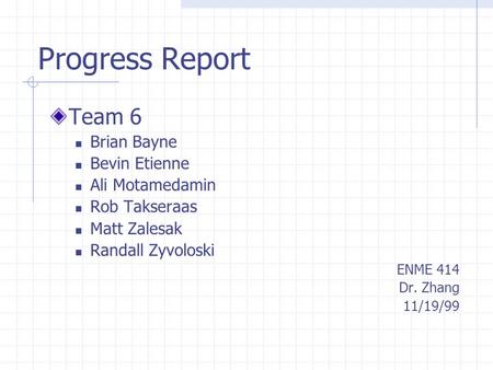 Progress Report Team 6 Brian Bayne Bevin Etienne Ali Motamedamin Rob Takseraas Matt Zalesak Randall Zyvoloski ENME 414 Dr. Zhang 11/19/99.