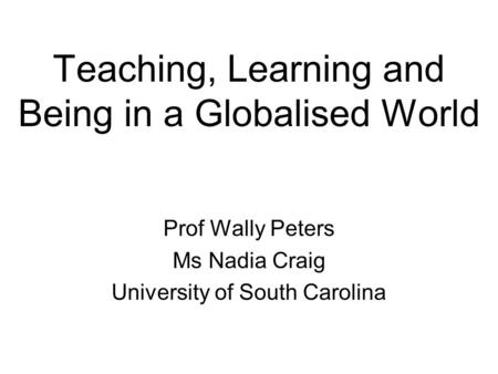 Teaching, Learning and Being in a Globalised World Prof Wally Peters Ms Nadia Craig University of South Carolina.