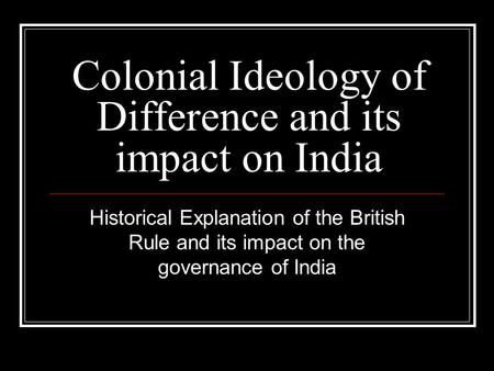 Colonial Ideology of Difference and its impact on India Historical Explanation of the British Rule and its impact on the governance of India.