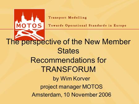 The perspective of the New Member States Recommendations for TRANSFORUM by Wim Korver project manager MOTOS Amsterdam, 10 November 2006.