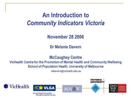 1 An Introduction to Community Indicators Victoria November 28 2006 Dr Melanie Davern McCaughey Centre VicHealth Centre for the Promotion of Mental Health.