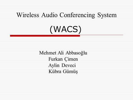 Wireless Audio Conferencing System (WACS) Mehmet Ali Abbasoğlu Furkan Çimen Aylin Deveci Kübra Gümüş.