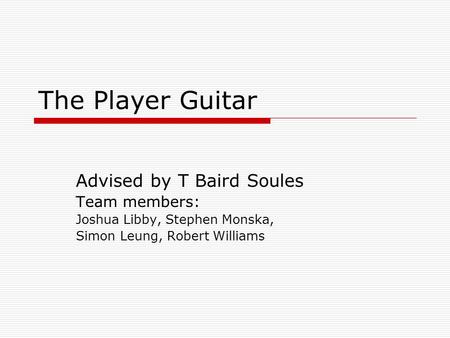 The Player Guitar Advised by T Baird Soules Team members: Joshua Libby, Stephen Monska, Simon Leung, Robert Williams.