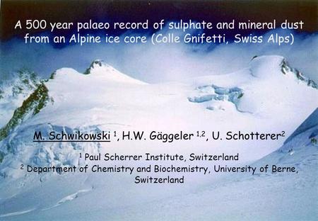 A 500 year palaeo record of sulphate and mineral dust from an Alpine ice core (Colle Gnifetti, Swiss Alps) M. Schwikowski 1, H.W. Gäggeler 1,2, U. Schotterer.