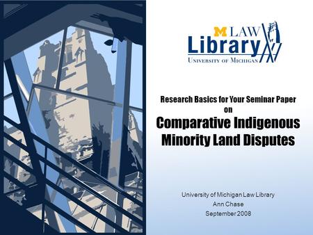 Research Basics for Your Seminar Paper on Comparative Indigenous Minority Land Disputes September 2008 University of Michigan Law Library Ann Chase September.