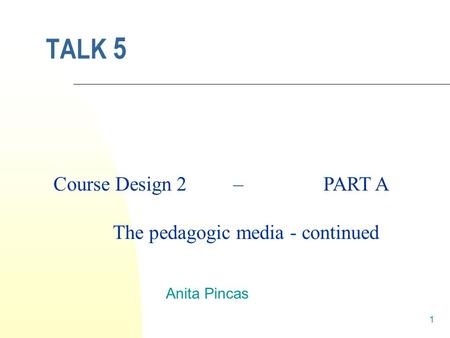 1 TALK 5 Anita Pincas Course Design 2 – PART A The pedagogic media - continued.