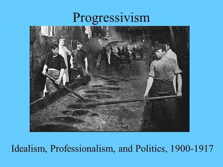 Progressivism Idealism, Professionalism, and Politics, 1900-1917.