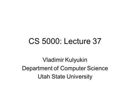 CS 5000: Lecture 37 Vladimir Kulyukin Department of Computer Science Utah State University.