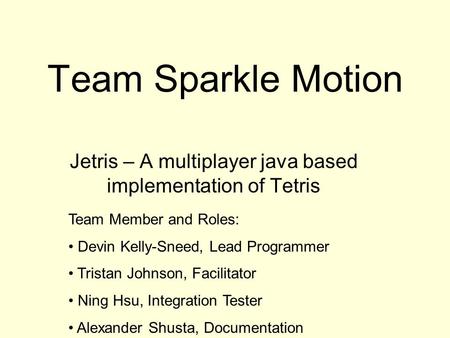 Team Sparkle Motion Jetris – A multiplayer java based implementation of Tetris Team Member and Roles: Devin Kelly-Sneed, Lead Programmer Tristan Johnson,