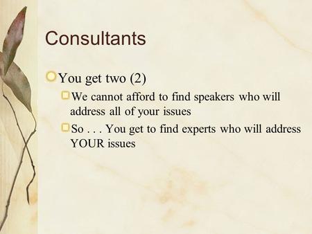 Consultants You get two (2) We cannot afford to find speakers who will address all of your issues So... You get to find experts who will address YOUR issues.
