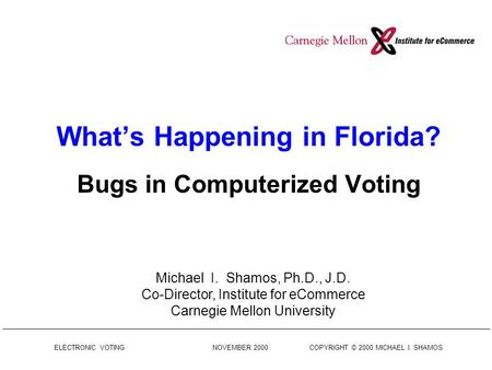 ELECTRONIC VOTING NOVEMBER 2000 COPYRIGHT © 2000 MICHAEL I. SHAMOS What’s Happening in Florida? Bugs in Computerized Voting Michael I. Shamos, Ph.D., J.D.