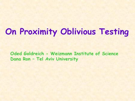 On Proximity Oblivious Testing Oded Goldreich - Weizmann Institute of Science Dana Ron – Tel Aviv University.