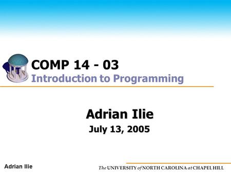 The UNIVERSITY of NORTH CAROLINA at CHAPEL HILL Adrian Ilie COMP 14 - 03 Introduction to Programming Adrian Ilie July 13, 2005.