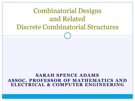 SARAH SPENCE ADAMS ASSOC. PROFESSOR OF MATHEMATICS AND ELECTRICAL & COMPUTER ENGINEERING Combinatorial Designs and Related Discrete Combinatorial Structures.