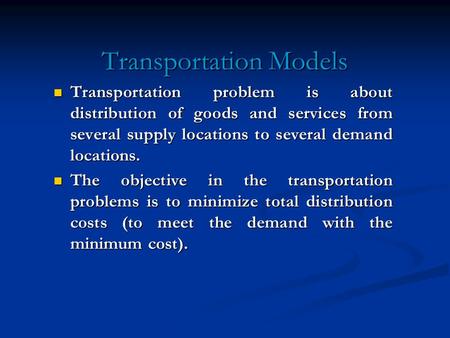 Transportation Models Transportation problem is about distribution of goods and services from several supply locations to several demand locations. Transportation.