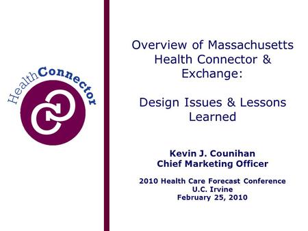 Overview of Massachusetts Health Connector & Exchange: Design Issues & Lessons Learned Kevin J. Counihan Chief Marketing Officer 2010 Health Care Forecast.