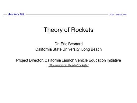 Rockets 101 AIAA – March 2009 Theory of Rockets Dr. Eric Besnard California State University, Long Beach Project Director, California Launch Vehicle Education.