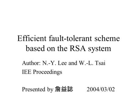 Efficient fault-tolerant scheme based on the RSA system Author: N.-Y. Lee and W.-L. Tsai IEE Proceedings Presented by 詹益誌 2004/03/02.