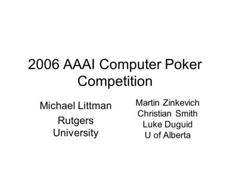 2006 AAAI Computer Poker Competition Michael Littman Rutgers University Martin Zinkevich Christian Smith Luke Duguid U of Alberta.