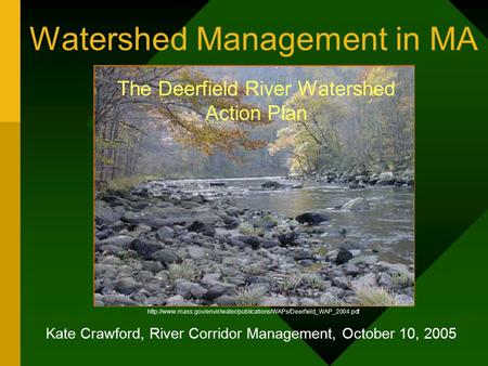 Watershed Management in MA The Deerfield River Watershed Action Plan Kate Crawford, River Corridor Management, October 10, 2005