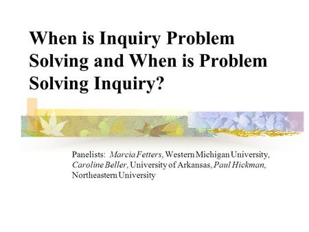 When is Inquiry Problem Solving and When is Problem Solving Inquiry? Panelists: Marcia Fetters, Western Michigan University, Caroline Beller, University.