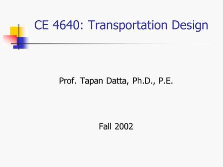 CE 4640: Transportation Design Prof. Tapan Datta, Ph.D., P.E. Fall 2002.