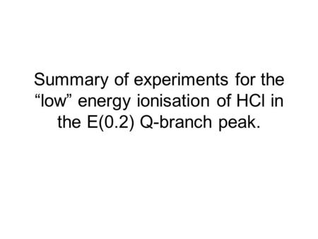 Summary of experiments for the “low” energy ionisation of HCl in the E(0.2) Q-branch peak.