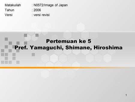 1 Pertemuan ke 5 Pref. Yamaguchi, Shimane, Hiroshima Matakuliah: N0572/Image of Japan Tahun: 2006 Versi: versi revisi.