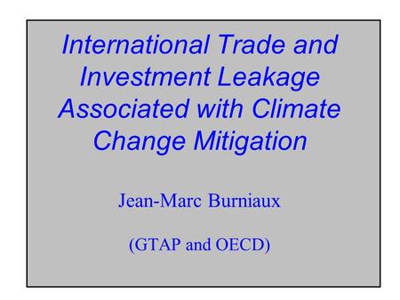International Trade and Investment Leakage Associated with Climate Change Mitigation Jean-Marc Burniaux (GTAP and OECD)