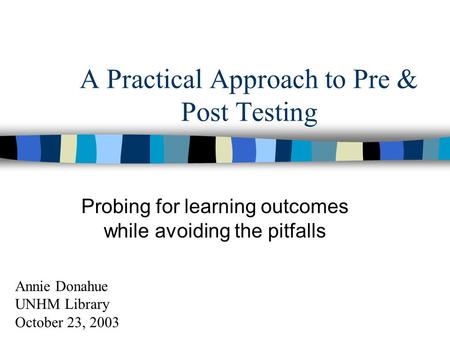 A Practical Approach to Pre & Post Testing Probing for learning outcomes while avoiding the pitfalls Annie Donahue UNHM Library October 23, 2003.