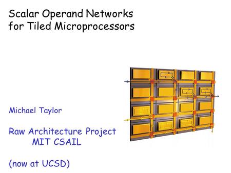 Scalar Operand Networks for Tiled Microprocessors Michael Taylor Raw Architecture Project MIT CSAIL (now at UCSD)