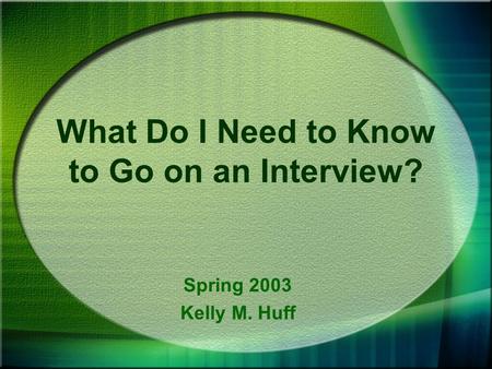 What Do I Need to Know to Go on an Interview? Spring 2003 Kelly M. Huff.
