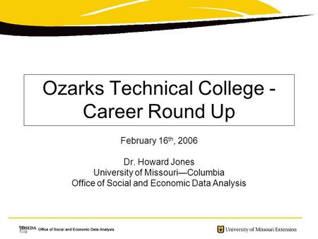 Ozarks Technical College - Career Round Up February 16 th, 2006 Dr. Howard Jones University of Missouri—Columbia Office of Social and Economic Data Analysis.