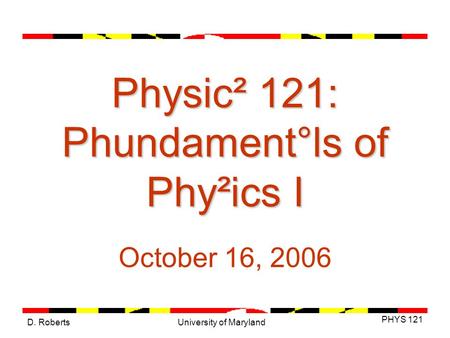 D. Roberts PHYS 121 University of Maryland Physic² 121: Phundament°ls of Phy²ics I October 16, 2006.
