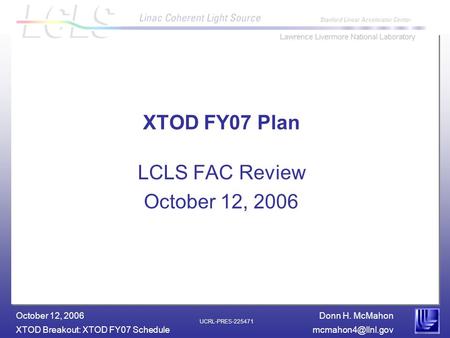 Donn H. McMahon XTOD Breakout: XTOD FY07 October 12, 2006 UCRL-PRES-225471 XTOD FY07 Plan LCLS FAC Review October 12, 2006.