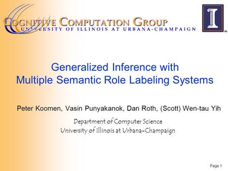 Page 1 Generalized Inference with Multiple Semantic Role Labeling Systems Peter Koomen, Vasin Punyakanok, Dan Roth, (Scott) Wen-tau Yih Department of Computer.