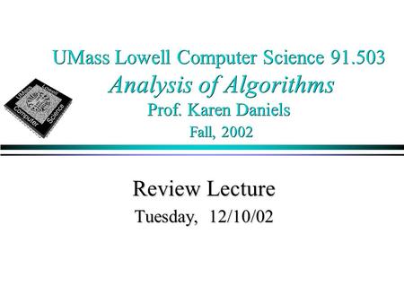 UMass Lowell Computer Science 91.503 Analysis of Algorithms Prof. Karen Daniels Fall, 2002 Review Lecture Tuesday, 12/10/02.