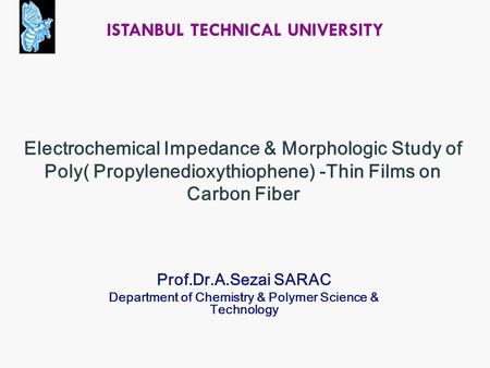 Electrochemical Impedance & Morphologic Study of Poly( Propylenedioxythiophene) -Thin Films on Carbon Fiber Prof.Dr.A.Sezai SARAC Department of Chemistry.