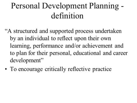 Personal Development Planning - definition “A structured and supported process undertaken by an individual to reflect upon their own learning, performance.