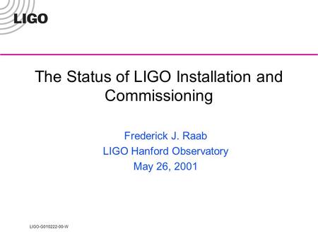 LIGO-G010222-00-W The Status of LIGO Installation and Commissioning Frederick J. Raab LIGO Hanford Observatory May 26, 2001.