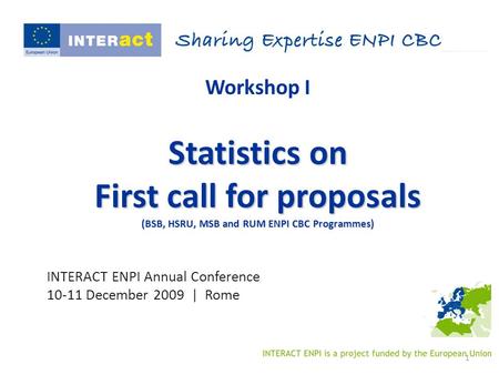 1 Workshop I Statistics on First call for proposals (BSB, HSRU, MSB and RUM ENPI CBC Programmes) INTERACT ENPI Annual Conference 10-11 December 2009 |